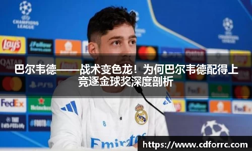 巴尔韦德——战术变色龙！为何巴尔韦德配得上竞逐金球奖深度剖析