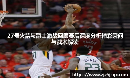 27号火箭与爵士激战回顾赛后深度分析精彩瞬间与战术解读
